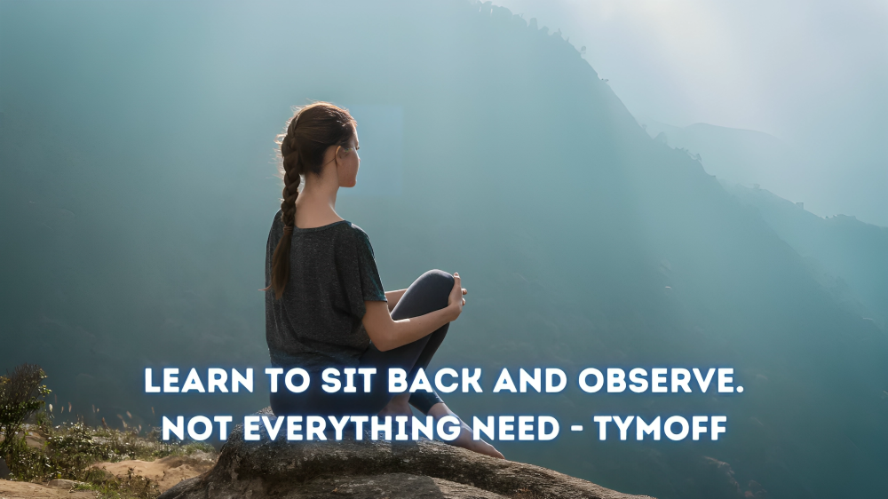 learn to sit back and observe. not everything need - tymoff